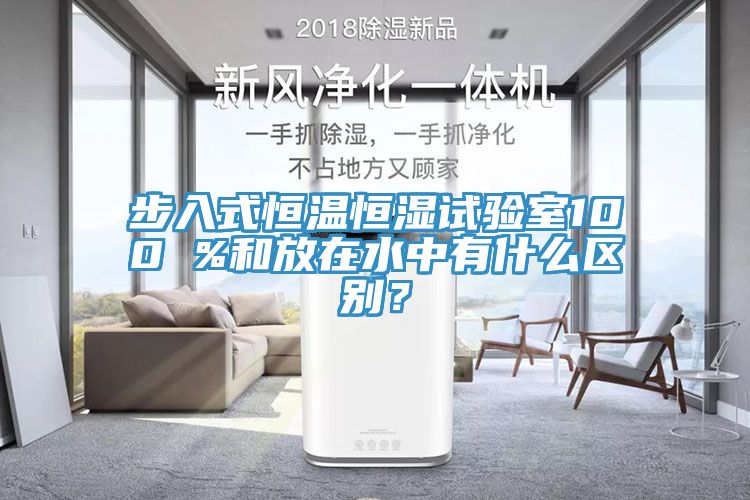 步入式恒温恒湿试验室100 %和放在水中有什么区别？