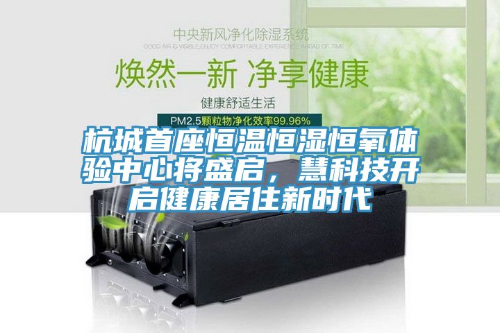 杭城首座恒温恒湿恒氧体验中心将盛启，慧科技开启健康居住新时代