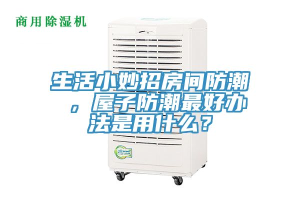 生活小妙招房间防潮 ，屋子防潮最好办法是用什么？