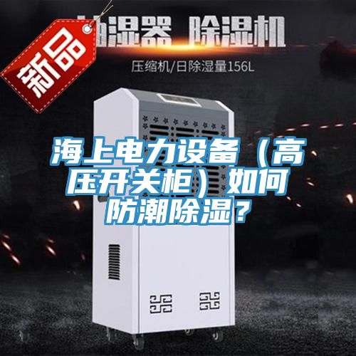 海上电力设备（高压开关柜）如何防潮除湿？
