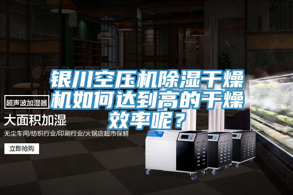 银川空压机除湿干燥机如何达到高的干燥效率呢？