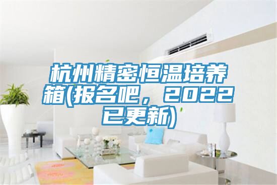 杭州精密恒温培养箱(报名吧，2022已更新)