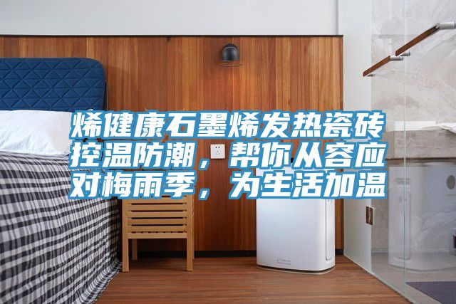 烯健康石墨烯发热瓷砖控温防潮，帮你从容应对梅雨季，为生活加温
