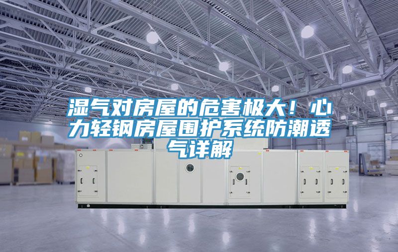 湿气对房屋的危害极大！心力轻钢房屋围护系统防潮透气详解