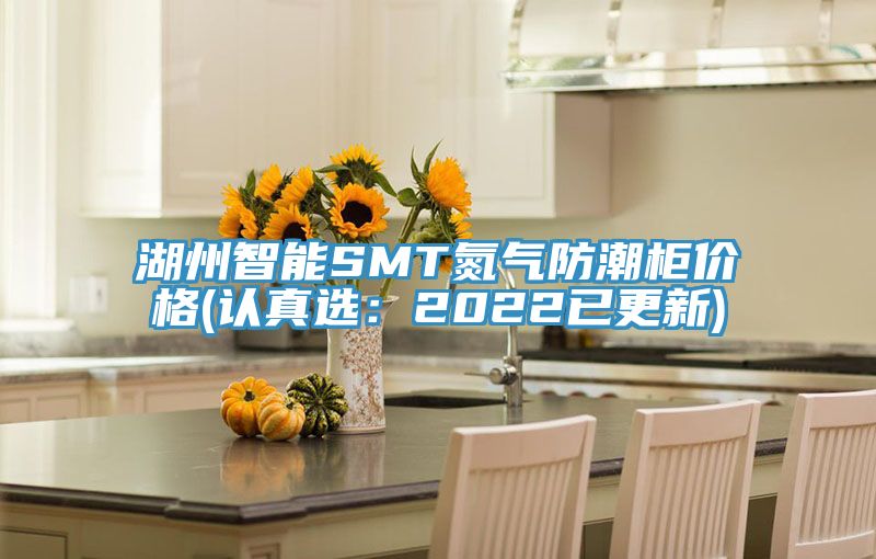 湖州智能SMT氮气防潮柜价格(认真选：2022已更新)