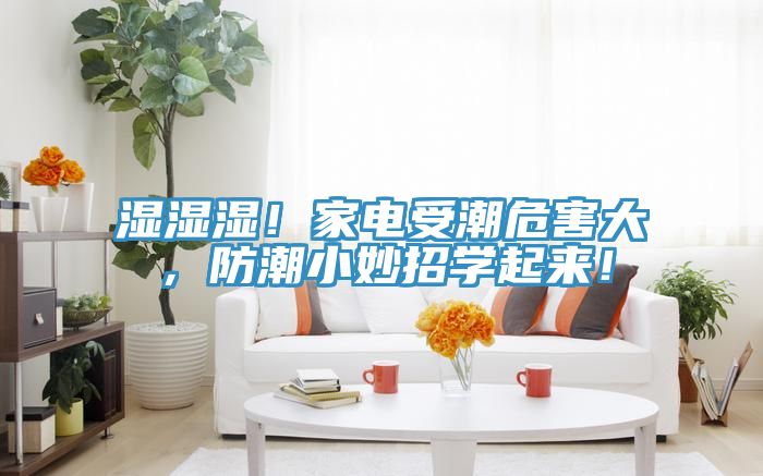 湿湿湿！家电受潮危害大，防潮小妙招学起来！