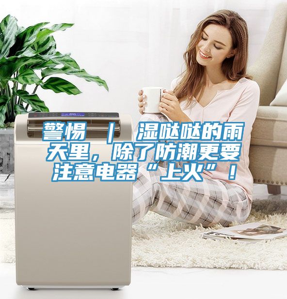 警惕 ｜ 湿哒哒的雨天里，除了防潮更要注意电器“上火”！