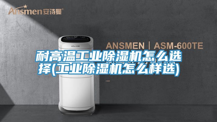 耐高温工业小黄片直播视频怎么选择(工业小黄片直播视频怎么样选)
