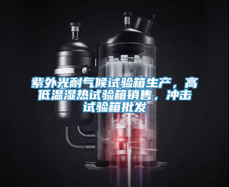 紫外光耐气候试验箱生产，高低温湿热试验箱销售，冲击试验箱批发