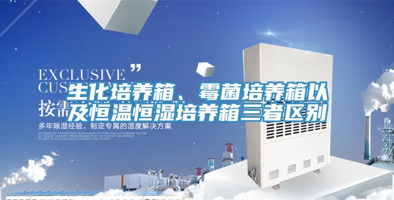 生化培养箱、霉菌培养箱以及恒温恒湿培养箱三者区别