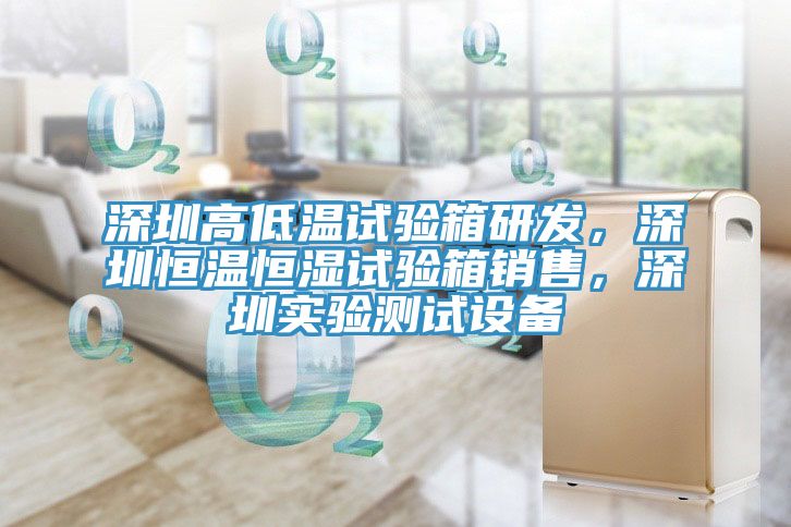 深圳高低温试验箱研发，深圳恒温恒湿试验箱销售，深圳实验测试设备
