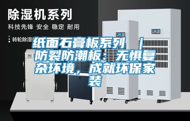 纸面石膏板系列 ｜ 防裂防潮板：无惧复杂环境，成就环保家装