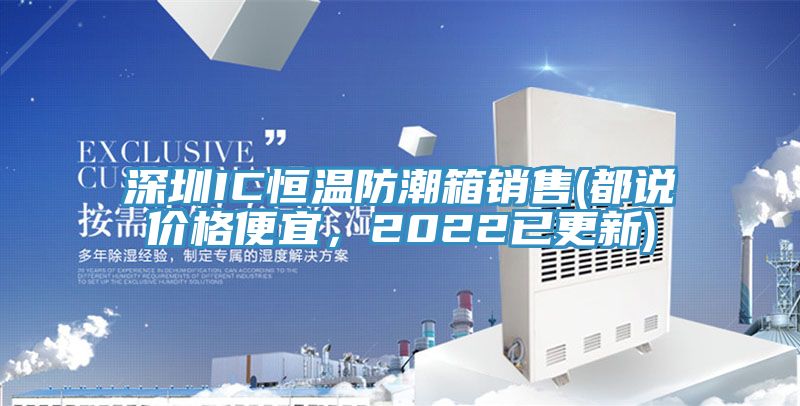 深圳IC恒温防潮箱销售(都说价格便宜，2022已更新)
