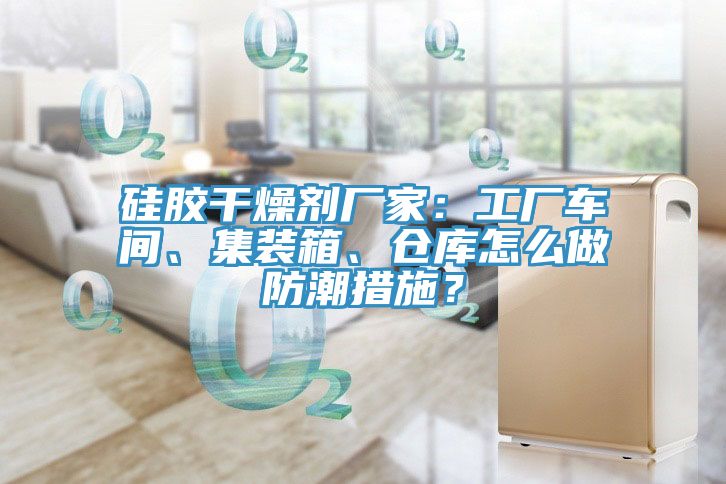 硅胶干燥剂厂家：工厂车间、集装箱、仓库怎么做防潮措施？