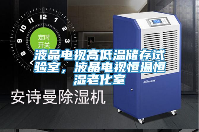 液晶电视高低温储存试验室，液晶电视恒温恒湿老化室