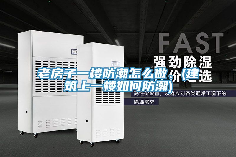 老房子一楼防潮怎么做、(建筑上一楼如何防潮)