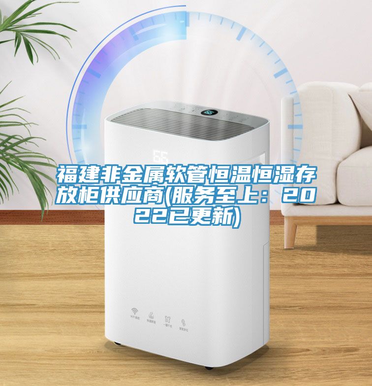 福建非金属软管恒温恒湿存放柜供应商(服务至上：2022已更新)